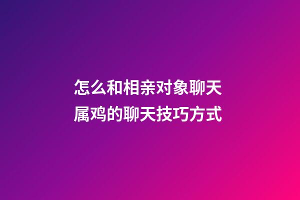怎么和相亲对象聊天 属鸡的聊天技巧方式